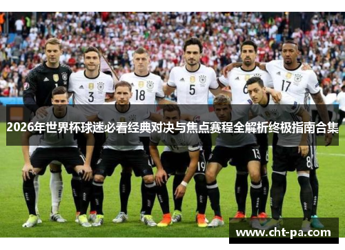 2026年世界杯球迷必看经典对决与焦点赛程全解析终极指南合集