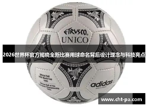 2026世界杯官方揭晓全新比赛用球命名背后设计理念与科技亮点