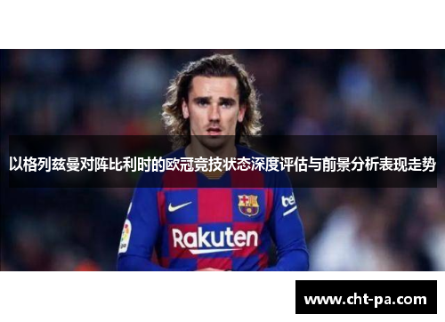 以格列兹曼对阵比利时的欧冠竞技状态深度评估与前景分析表现走势