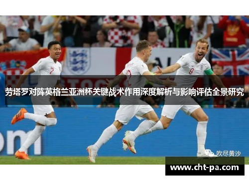 劳塔罗对阵英格兰亚洲杯关键战术作用深度解析与影响评估全景研究
