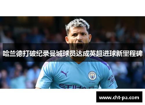 哈兰德打破纪录曼城球员达成英超进球新里程碑