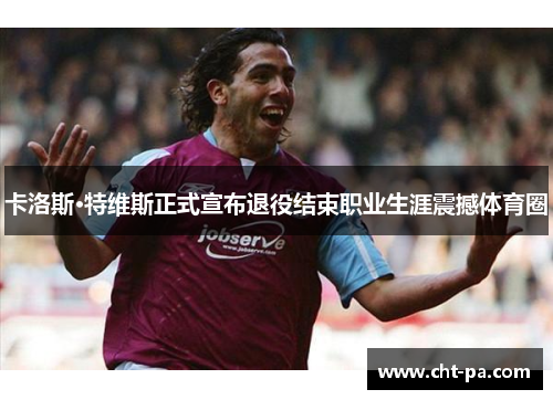 卡洛斯·特维斯正式宣布退役结束职业生涯震撼体育圈