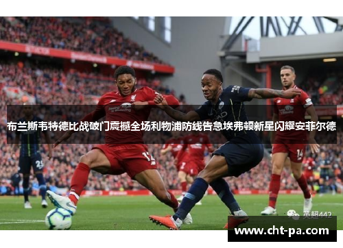 布兰斯韦特德比战破门震撼全场利物浦防线告急埃弗顿新星闪耀安菲尔德