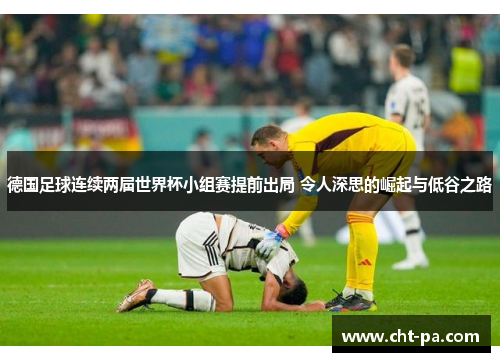 德国足球连续两届世界杯小组赛提前出局 令人深思的崛起与低谷之路