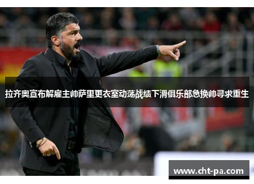 拉齐奥宣布解雇主帅萨里更衣室动荡战绩下滑俱乐部急换帅寻求重生