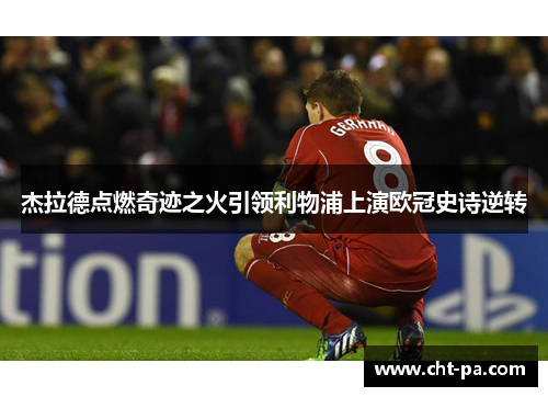 杰拉德点燃奇迹之火引领利物浦上演欧冠史诗逆转