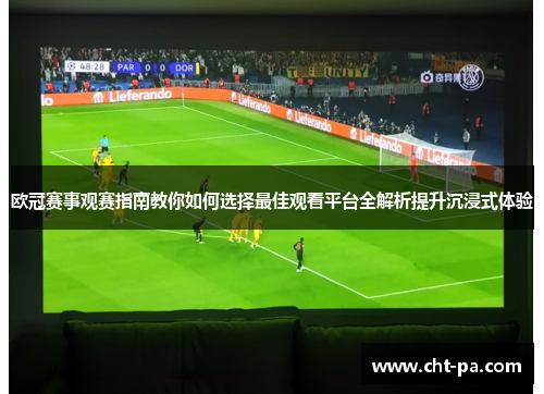 欧冠赛事观赛指南教你如何选择最佳观看平台全解析提升沉浸式体验