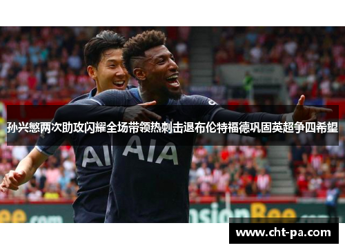 孙兴慜两次助攻闪耀全场带领热刺击退布伦特福德巩固英超争四希望
