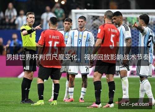 男排世界杯判罚尺度变化，视频回放影响战术节奏